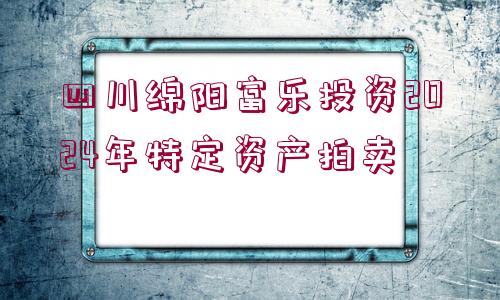 四川綿陽富樂投資2024年特定資產拍賣