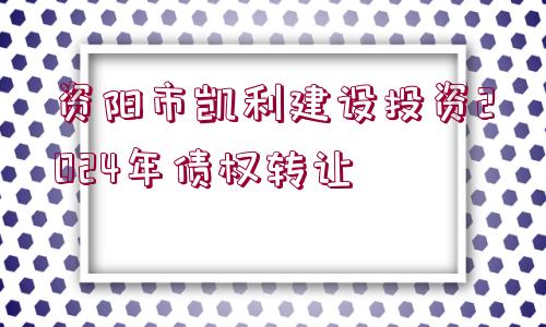 資陽市凱利建設(shè)投資2024年債權(quán)轉(zhuǎn)讓