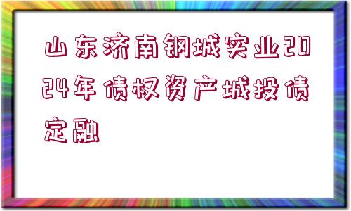 山東濟(jì)南鋼城實(shí)業(yè)2024年債權(quán)資產(chǎn)城投債定融