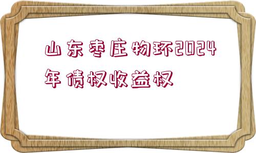 山東棗莊物環(huán)2024年債權(quán)收益權(quán)