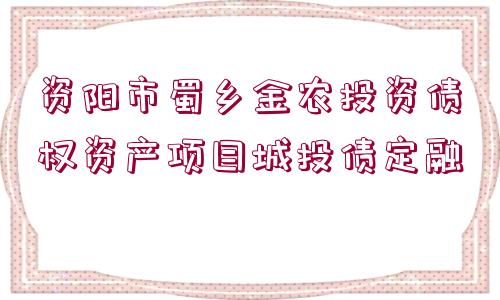 資陽市蜀鄉(xiāng)金農(nóng)投資債權(quán)資產(chǎn)項(xiàng)目城投債定融