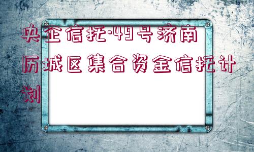 央企信托·49號(hào)濟(jì)南歷城區(qū)集合資金信托計(jì)劃