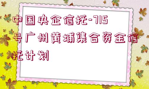 中國央企信托-715號廣州黃埔集合資金信托計劃