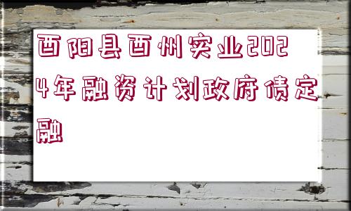 酉陽縣酉州實(shí)業(yè)2024年融資計(jì)劃政府債定融