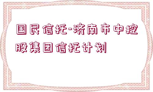 國民信托-濟(jì)南市中控股集團(tuán)信托計劃