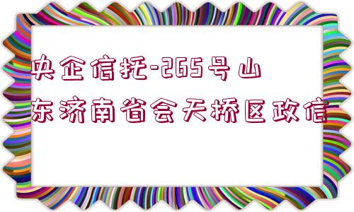 央企信托-265號山東濟(jì)南省會天橋區(qū)政信