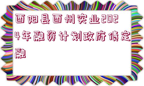 酉陽縣酉州實業(yè)2024年融資計劃政府債定融