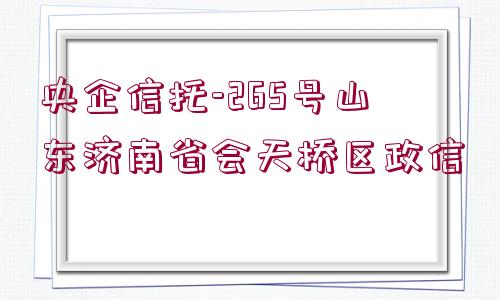 央企信托-265號山東濟南省會天橋區(qū)政信