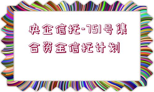 央企信托-751號集合資金信托計劃