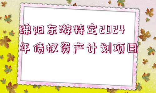 綿陽東游特定2024年債權(quán)資產(chǎn)計劃項目