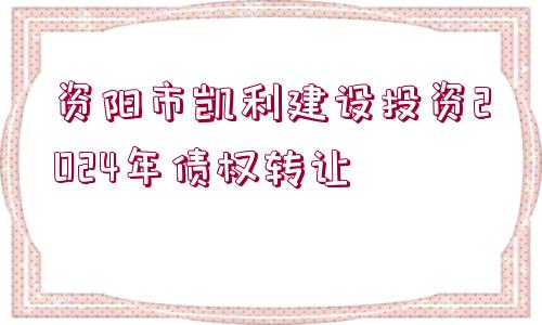 資陽市凱利建設投資2024年債權轉讓