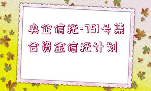 央企信托-751號集合資金信托計劃