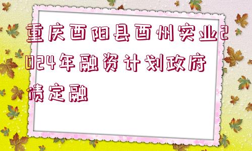 重慶酉陽(yáng)縣酉州實(shí)業(yè)2024年融資計(jì)劃政府債定融