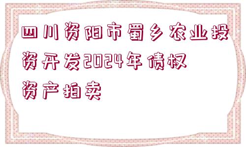 四川資陽市蜀鄉(xiāng)農業(yè)投資開發(fā)2024年債權資產拍賣