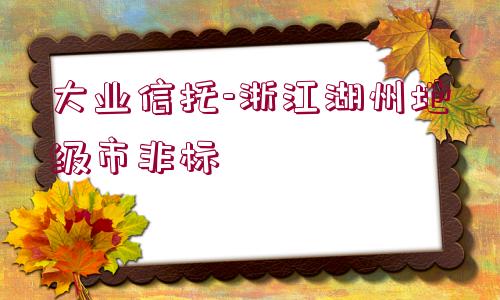 大業(yè)信托-浙江湖州地級市非標