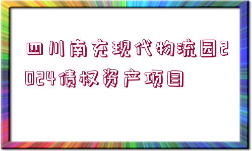 四川南充現(xiàn)代物流園2024債權(quán)資產(chǎn)項目