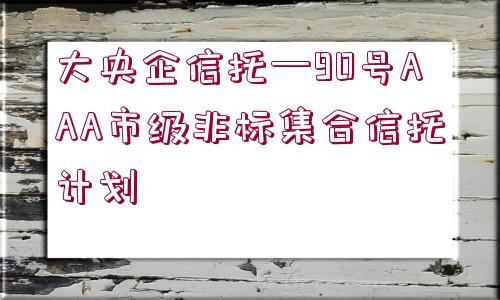 大央企信托—90號(hào)AAA市級(jí)非標(biāo)集合信托計(jì)劃