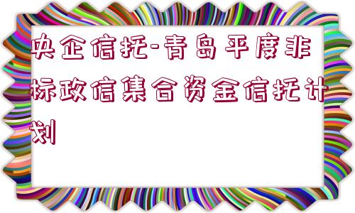 央企信托-青島平度非標(biāo)政信集合資金信托計(jì)劃