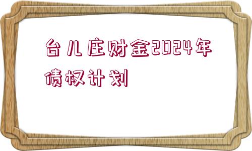 臺兒莊財金2024年債權(quán)計劃