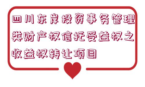 四川東岸投資事務管理類財產權信托受益權之收益權轉讓項目