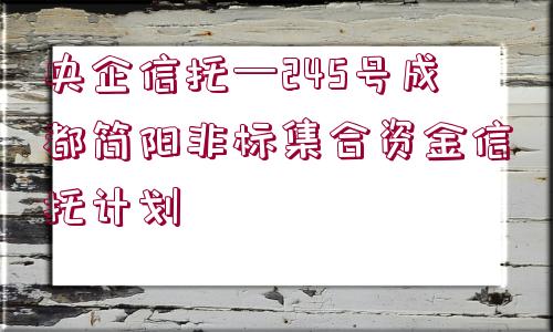 央企信托—245號成都簡陽非標集合資金信托計劃