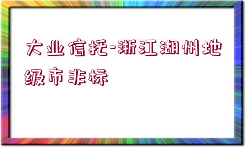 大業(yè)信托-浙江湖州地級(jí)市非標(biāo)