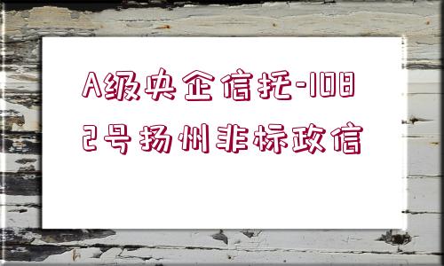 A級央企信托-1082號揚(yáng)州非標(biāo)政信