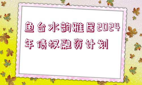 魚臺水韻雅居2024年債權(quán)融資計劃