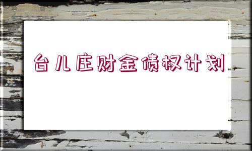 臺(tái)兒莊財(cái)金債權(quán)計(jì)劃