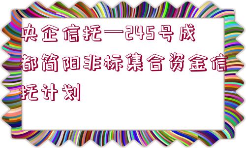 央企信托—245號(hào)成都簡陽非標(biāo)集合資金信托計(jì)劃