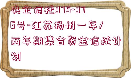 央企信托375-376號-江蘇揚(yáng)州一年/兩年期集合資金信托計(jì)劃