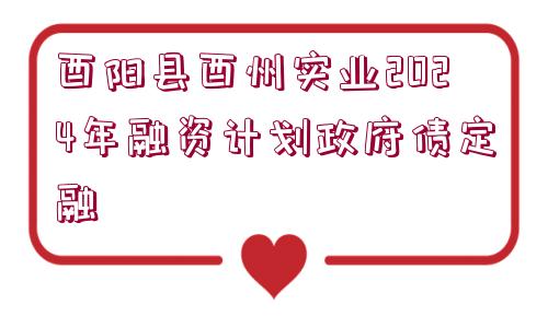 酉陽(yáng)縣酉州實(shí)業(yè)2024年融資計(jì)劃政府債定融