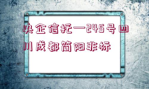 央企信托—245號(hào)四川成都簡(jiǎn)陽(yáng)非標(biāo)