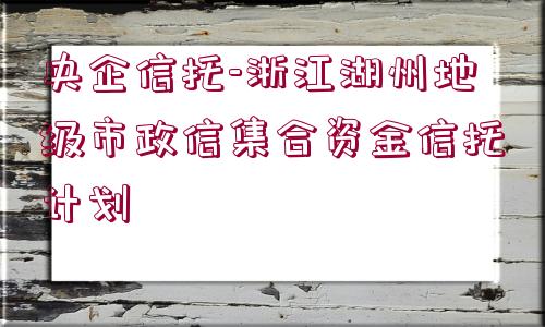 央企信托-浙江湖州地級市政信集合資金信托計劃