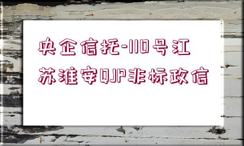 央企信托-110號(hào)江蘇淮安QJP非標(biāo)政信