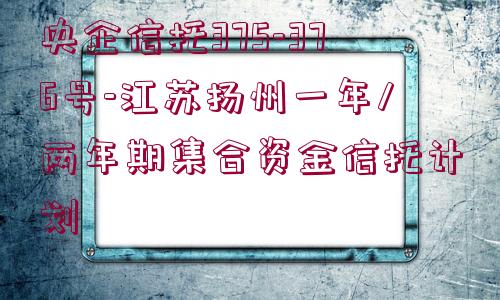 央企信托375-376號-江蘇揚州一年/兩年期集合資金信托計劃