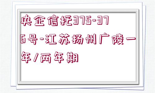 央企信托375-376號(hào)-江蘇揚(yáng)州廣陵一年/兩年期