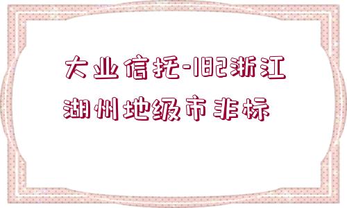 大業(yè)信托-182浙江湖州地級市非標