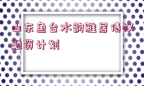 山東魚(yú)臺(tái)水韻雅居債權(quán)融資計(jì)劃