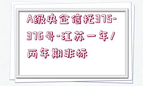 A級(jí)央企信托375-376號(hào)-江蘇一年/兩年期非標(biāo)