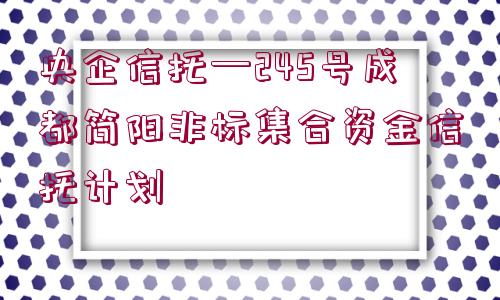 央企信托—245號成都簡陽非標(biāo)集合資金信托計劃