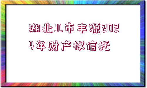 湖北JL市豐源2024年財(cái)產(chǎn)權(quán)信托