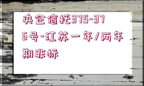 央企信托375-376號(hào)-江蘇一年/兩年期非標(biāo)