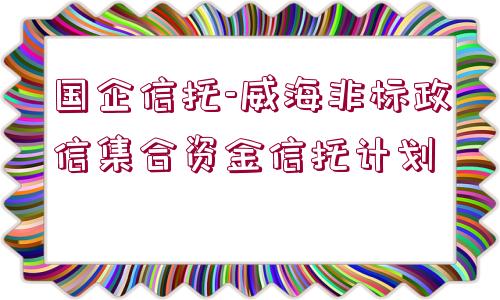 國企信托-威海非標(biāo)政信集合資金信托計(jì)劃