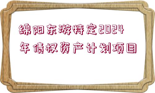 綿陽(yáng)東游特定2024年債權(quán)資產(chǎn)計(jì)劃項(xiàng)目