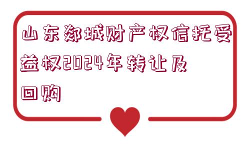 山東郯城財(cái)產(chǎn)權(quán)信托受益權(quán)2024年轉(zhuǎn)讓及回購(gòu)