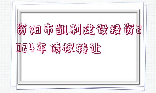 資陽市凱利建設投資2024年債權轉讓