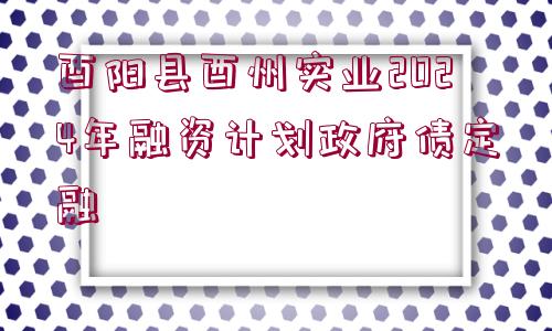 酉陽(yáng)縣酉州實(shí)業(yè)2024年融資計(jì)劃政府債定融