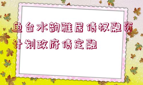 魚臺水韻雅居債權(quán)融資計劃政府債定融