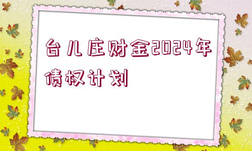 臺兒莊財金2024年債權(quán)計劃
